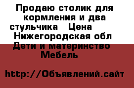 Продаю столик для кормления и два стульчика › Цена ­ 500 - Нижегородская обл. Дети и материнство » Мебель   